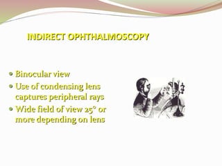 INDIRECT OPHTHALMOSCOPY
 Binocular view
 Use of condensing lens
captures peripheral rays
 Wide field of view 25° or
more depending on lens
 