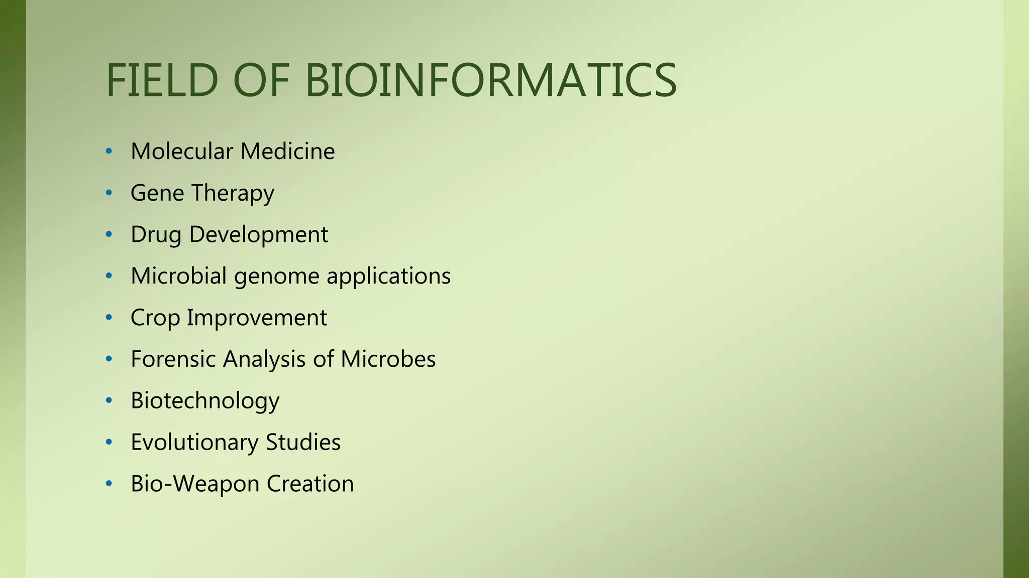 FIELD OF BIOINFORMATICS
• Molecular Medicine
• Gene Therapy
• Drug Development
• Microbial genome applications
• Crop Improvement
• Forensic Analysis of Microbes
• Biotechnology
• Evolutionary Studies
• Bio-Weapon Creation
 