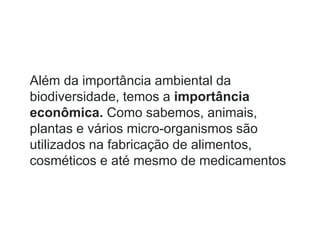 Além da importância ambiental da
biodiversidade, temos a importância
econômica. Como sabemos, animais,
plantas e vários micro-organismos são
utilizados na fabricação de alimentos,
cosméticos e até mesmo de medicamentos
 