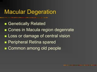 Macular Degeration
 Genetically Related
 Cones in Macula region degenrate
 Loss or damage of central vision
 Peripheral Retina spared
 Common among old people
 