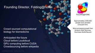 Title Text
Subtitle text
Crowd sourced computational
biology for biomedicine
Anticipated the future
Cloud before Loudcloud
GPU computing before CUDA
Crowdsourcing before wikipedia
Founding Director, Folding@home
Approximately 2,000,000
people have donated
computer time.
More processing power than
Amazon Web Services,
Guinness World Record
FOLDING@HOME
 