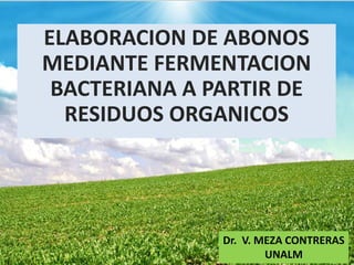 ELABORACION DE ABONOS
MEDIANTE FERMENTACION
BACTERIANA A PARTIR DE
RESIDUOS ORGANICOS
Dr. V. MEZA CONTRERAS
UNALM
 