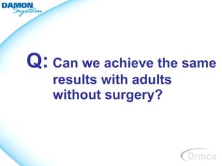 Q: Can we achieve the same
   results with adults
   without surgery?
 