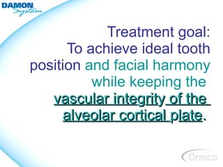 Treatment goal:
      To achieve ideal tooth
position and facial harmony
          while keeping the
   vascular integrity of the
     alveolar cortical plate.
 