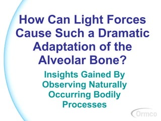 How Can Light Forces
Cause Such a Dramatic
  Adaptation of the
   Alveolar Bone?
    Insights Gained By
    Observing Naturally
     Occurring Bodily
        Processes
 