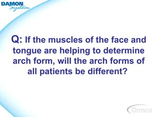 Q: If the muscles of the face and
tongue are helping to determine
arch form, will the arch forms of
   all patients be different?
 