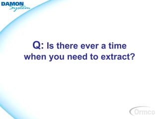 Q: Is there ever a time
when you need to extract?
 