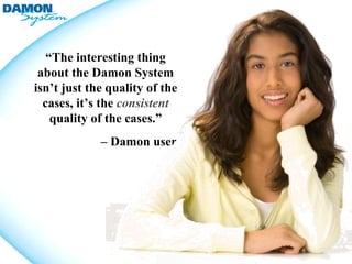 “The interesting thing
 about the Damon System
isn’t just the quality of the
  cases, it’s the consistent
    quality of the cases.”
             – Damon user
 