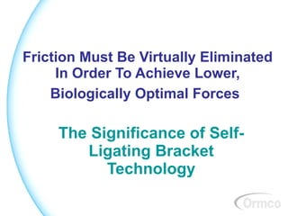 Friction Must Be Virtually Eliminated
     In Order To Achieve Lower,
    Biologically Optimal Forces

     The Significance of Self-
        Ligating Bracket
           Technology
 