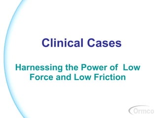 Clinical Cases
Harnessing the Power of Low
   Force and Low Friction
 