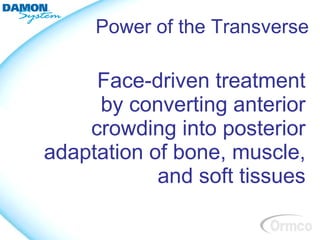 Power of the Transverse

     Face-driven treatment
     by converting anterior
    crowding into posterior
adaptation of bone, muscle,
            and soft tissues
 