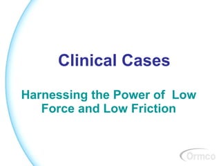 Clinical Cases Harnessing the Power of  Low Force and Low Friction 