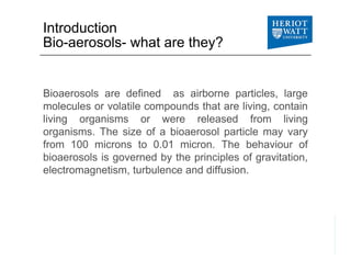 Introduction
Bio-aerosols- what are they?y
Bioaerosols are defined as airborne particles, large
molecules or volatile comp...