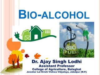 BIO-ALCOHOL
Dr. Ajay Singh Lodhi
Assistant Professor
College of Agriculture, Balaghat
Jawahar Lal Krishi Vishwa Vidyalaya, Jabalpur (M.P.)
 