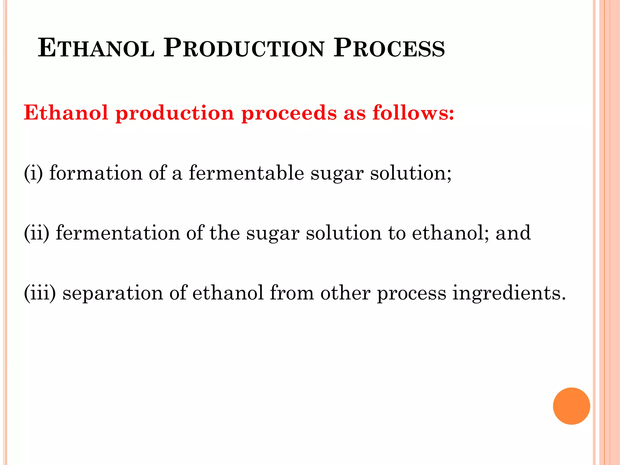 ETHANOL PRODUCTION PROCESS
Ethanol production proceeds as follows:
(i) formation of a fermentable sugar solution;
(ii) fermentation of the sugar solution to ethanol; and
(iii) separation of ethanol from other process ingredients.
 