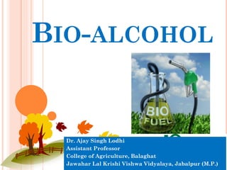BIO-ALCOHOL
Dr. Ajay Singh Lodhi
Assistant Professor
College of Agriculture, Balaghat
Jawahar Lal Krishi Vishwa Vidyalaya, Jabalpur (M.P.)
 