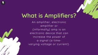 What is Amplifiers?
An amplifier, electronic
amplifier or
(informally) amp is an
electronic device that can
increase the power of
a signal (a time-
varying voltage or current).
 