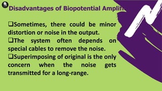 Sometimes, there could be minor
distortion or noise in the output.
The system often depends on
special cables to remove the noise.
Superimposing of original is the only
concern when the noise gets
transmitted for a long-range.
Disadvantages of Biopotential Amplifier
 