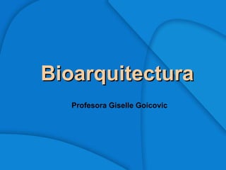 Bioarquitectura Profesora Giselle Goicovic 