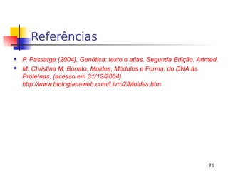 76
Referências
 P. Passarge (2004). Genética: texto e atlas. Segunda Edição. Artmed.
 M. Christina M. Bonato. Moldes, Módulos e Forma: do DNA às
Proteínas. (acesso em 31/12/2004)
http://www.biologianaweb.com/Livro2/Moldes.htm
 