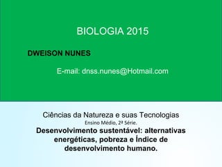 Ciências da Natureza e suas Tecnologias
Ensino Médio, 2ª Série.
Desenvolvimento sustentável: alternativas
energéticas, pobreza e Índice de
desenvolvimento humano.
BIOLOGIA 2015
DWEISON NUNES
E-mail: dnss.nunes@Hotmail.com
 