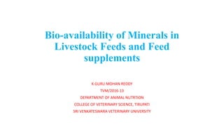 Bio-availability of Minerals in
Livestock Feeds and Feed
supplements
K.GURU MOHAN REDDY
TVM/2016-13
DEPARTMENT OF ANIMAL NUTRTION
COLLEGE OF VETERINARY SCIENCE, TIRUPATI
SRI VENKATESWARA VETERINARY UNIVERSITY
 