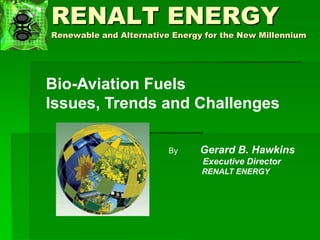 RENALT ENERGY
Renewable and Alternative Energy for the New Millennium
Bio-Aviation Fuels
Issues, Trends and Challenges
By Gerard B. Hawkins
Executive Director
RENALT ENERGY
 