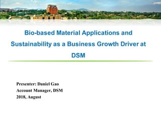 For	Internal	Use	Only
Bio-based Material Applications and
Sustainability as a Business Growth Driver at
DSM
Presenter: Daniel Gao
Account Manager, DSM
2018, August
 