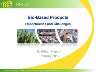NNFCC


                            Bio-Based Products
                         Opportunities and Challenges




                                        Dr Adrian Higson
                                         February 2012



The UK’s National Centre for Biorenewable Energy, Fuels and Materials
 