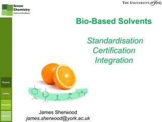 Bio-Based Solvents 
Standardisation 
Certification 
Integration 
www.greenchemistry.net 
James Sherwood 
james.sherwood@york.ac.uk 
 
