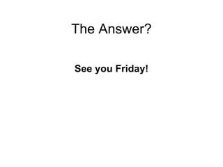 The Answer? See you Friday! 