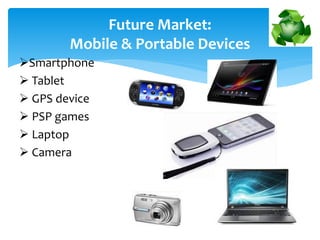Smartphone
 Tablet
 GPS device
 PSP games
 Laptop
 Camera
Future Market:
Mobile & Portable Devices
 