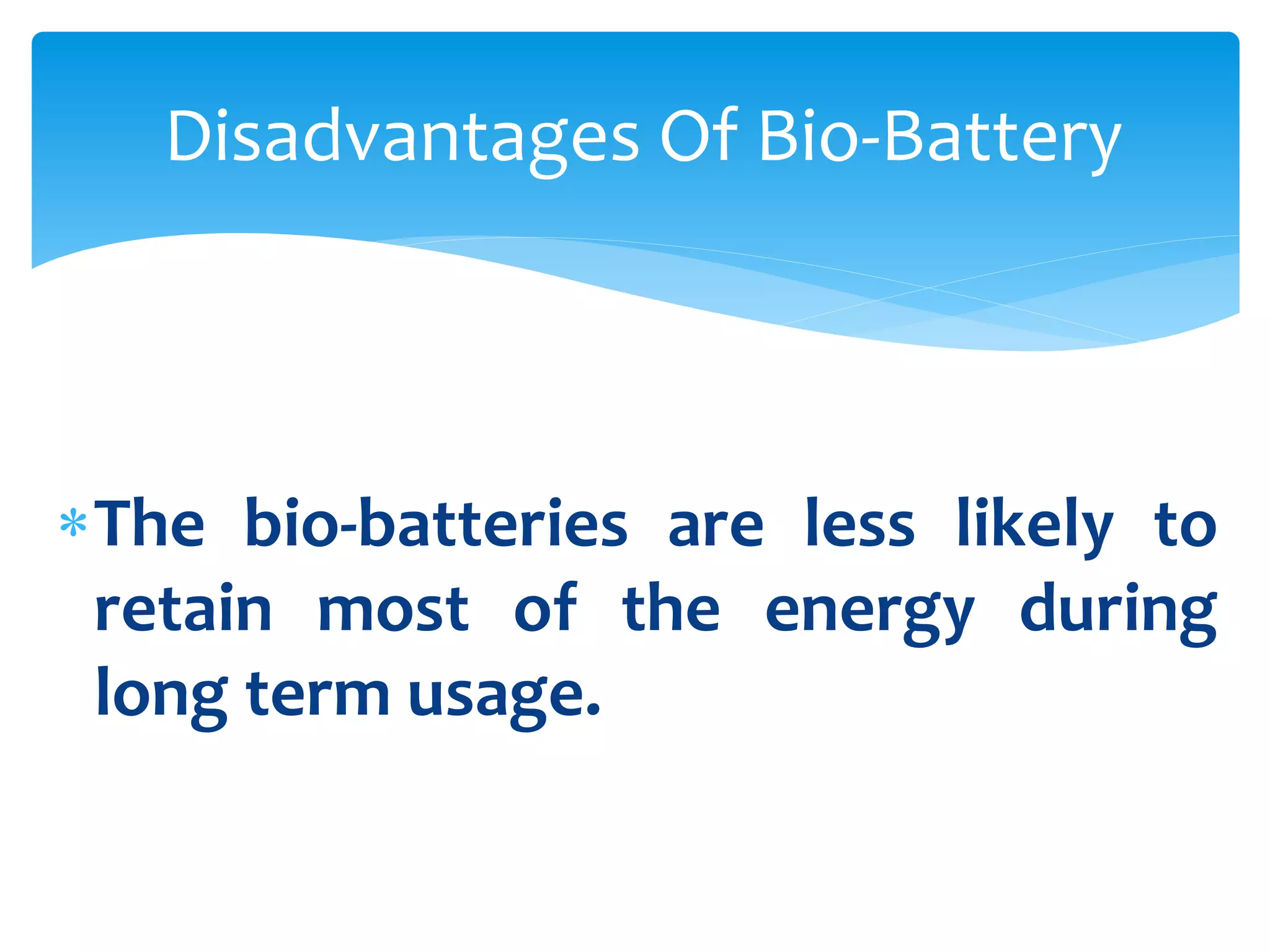 The bio-batteries are less likely to
retain most of the energy during
long term usage.
Disadvantages Of Bio-Battery
 