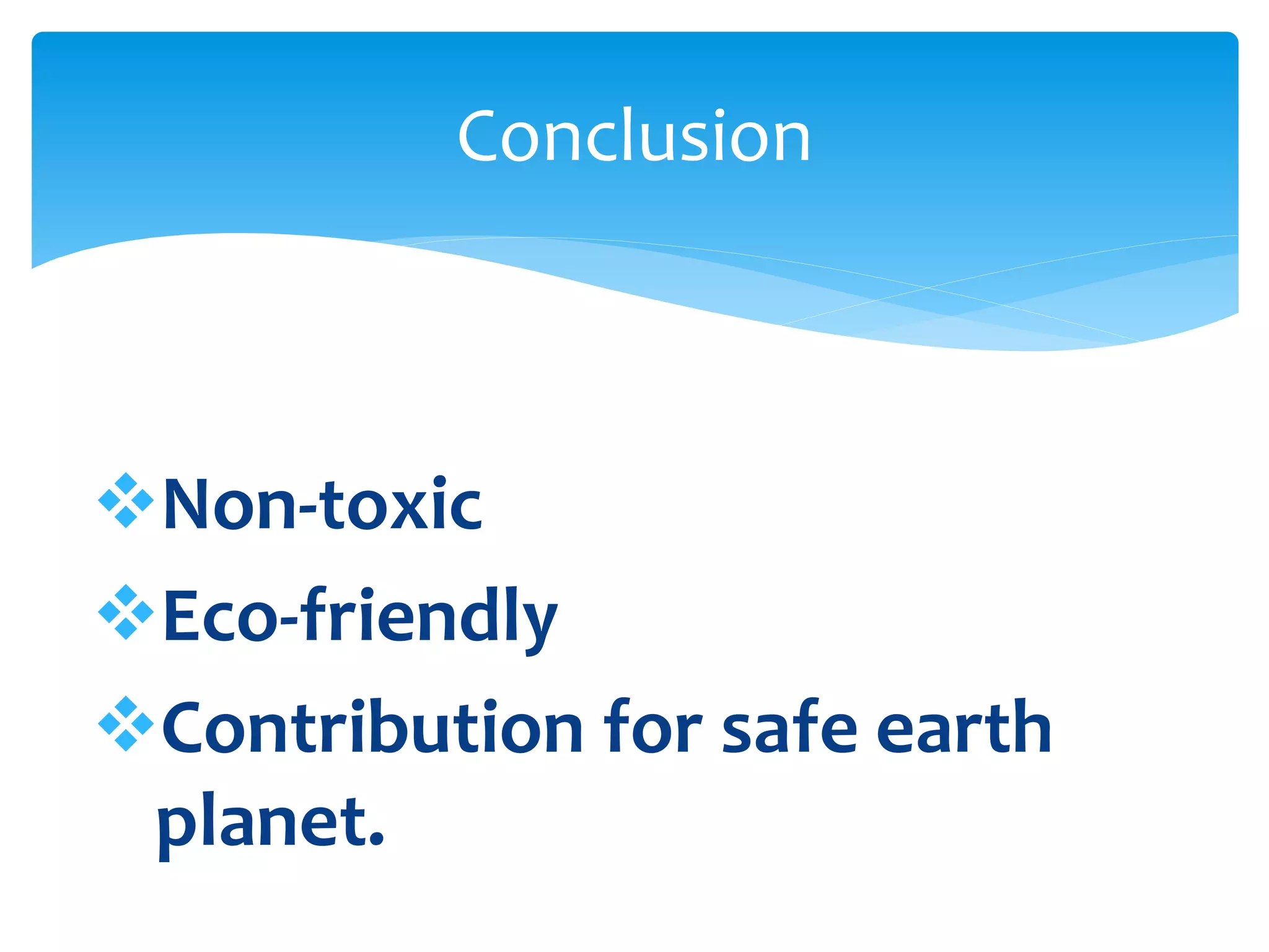 Non-toxic
Eco-friendly
Contribution for safe earth
planet.
Conclusion
 