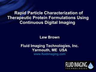 Rapid Particle Characterization of Therapeutic Protein Formulations Using Continuous Digital Imaging   Lew Brown Fluid Imaging Technologies, Inc. Yarmouth, ME  USA www.fluidimaging.com 
