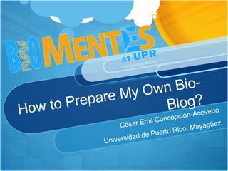 How to Prepare My Own Bio-Blog? César Emil Concepción-Acevedo Universidad de Puerto Rico, Mayagüez 