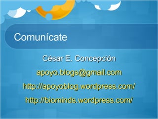 Comunícate César E. Concepción [email_address] http://apoyoblog.wordpress.com/ http://biominds.wordpress.com/ 