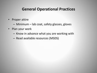 General Operational Practices
• Proper attire
– Minimum – lab coat, safety glasses, gloves
• Plan your work
– Know in advance what you are working with
– Read available resources (MSDS)
 