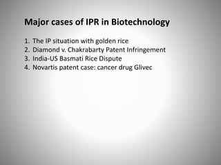 Major cases of IPR in Biotechnology
1. The IP situation with golden rice
2. Diamond v. Chakrabarty Patent Infringement
3. India-US Basmati Rice Dispute
4. Novartis patent case: cancer drug Glivec
 