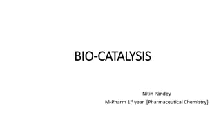 BIO-CATALYSIS
Nitin Pandey
M-Pharm 1st year [Pharmaceutical Chemistry]
 