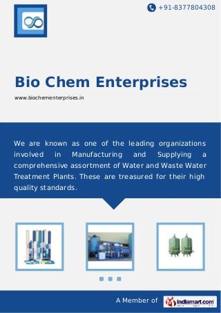+91-8377804308
A Member of
Bio Chem Enterprises
www.biochementerprises.in
We are known as one of the leading organizations
involved in Manufacturing and Supplying a
comprehensive assortment of Water and Waste Water
Treatment Plants. These are treasured for their high
quality standards.
 