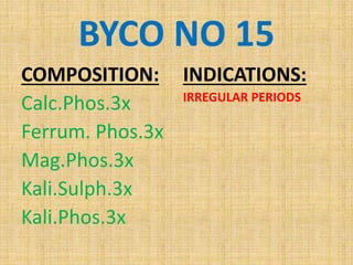 BYCO NO 15
COMPOSITION:
Calc.Phos.3x
Ferrum. Phos.3x
Mag.Phos.3x
Kali.Sulph.3x
Kali.Phos.3x
INDICATIONS:
IRREGULAR PERIODS
 