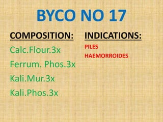 BYCO NO 17
COMPOSITION:
Calc.Flour.3x
Ferrum. Phos.3x
Kali.Mur.3x
Kali.Phos.3x
INDICATIONS:
PILES
HAEMORROIDES
 