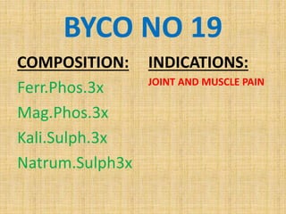 BYCO NO 19
COMPOSITION:
Ferr.Phos.3x
Mag.Phos.3x
Kali.Sulph.3x
Natrum.Sulph3x
INDICATIONS:
JOINT AND MUSCLE PAIN
 