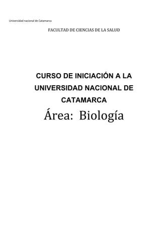 Universidad nacional de Catamarca


                              FACULTAD DE CIENCIAS DE LA SALUD




                    CURSO DE INICIACIÓN A LA
                   UNIVERSIDAD NACIONAL DE
                                    CATAMARCA

                           Área: Biología
 