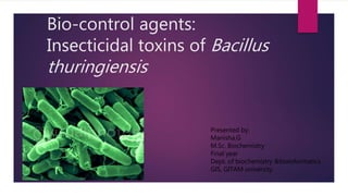 Bio-control agents:
Insecticidal toxins of Bacillus
thuringiensis
Presented by:
Manisha.G
M.Sc. Biochemistry
Final year
Dept. of biochemistry &bioinformatics
GIS, GITAM university
 