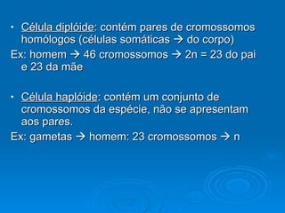 Célula diplóide : contém pares de cromossomos homólogos (células somáticas    do corpo)  Ex: homem    46 cromossomos    2n = 23 do pai e 23 da mãe Célula haplóide : contém um conjunto de cromossomos da espécie, não se apresentam aos pares.  Ex: gametas    homem: 23 cromossomos    n 