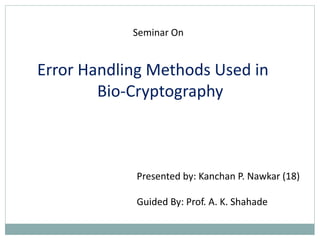 Seminar On
Error Handling Methods Used in
Bio-Cryptography
Presented by: Kanchan P. Nawkar (18)
Guided By: Prof. A. K. Shahade
 