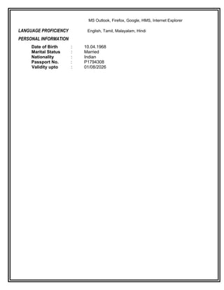 MS Outlook, Firefox, Google, HMS, Internet Explorer
LANGUAGE PROFICIENCY English, Tamil, Malayalam, Hindi
PERSONAL INFORMATION
Date of Birth : 10.04.1968
Marital Status : Married
Nationality : Indian
Passport No. : P1794308
Validity upto : 01/08/2026
 