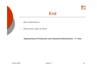 End
             Work elaborated by:



         •   Sérgio Paulo Lopes da Rocha




             Engineering of Production and Industrial Maintenance - 1º Year




30/05/2006                            Inglês II                               10
 